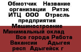 Обмотчик › Название организации ­ Ритэк-ИТЦ, ООО › Отрасль предприятия ­ Машиностроение › Минимальный оклад ­ 32 000 - Все города Работа » Вакансии   . Адыгея респ.,Адыгейск г.